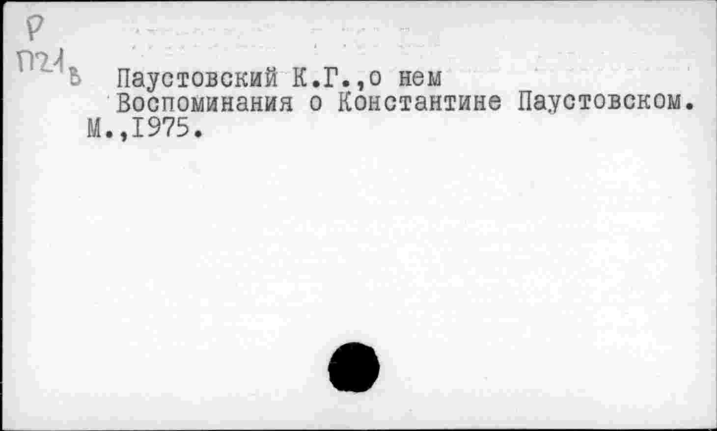 ﻿р
" Ь Паустовский К.Г.,о нем
Воспоминания о Константине Паустовском.
М.,1975.